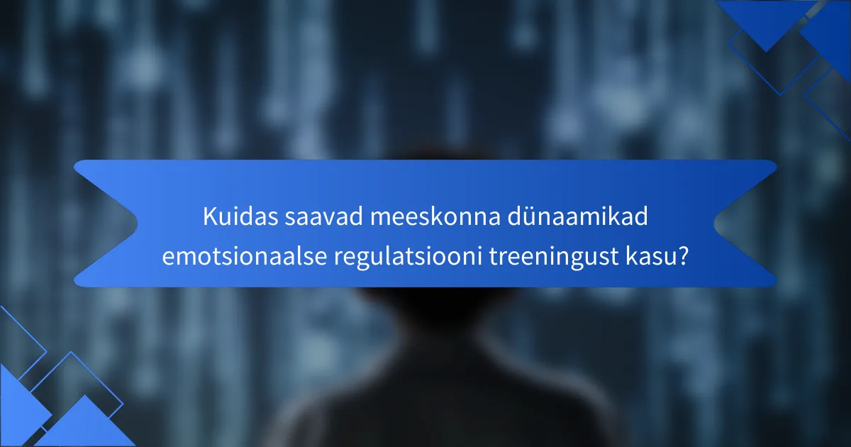 Kuidas saavad meeskonna dünaamikad emotsionaalse regulatsiooni treeningust kasu?