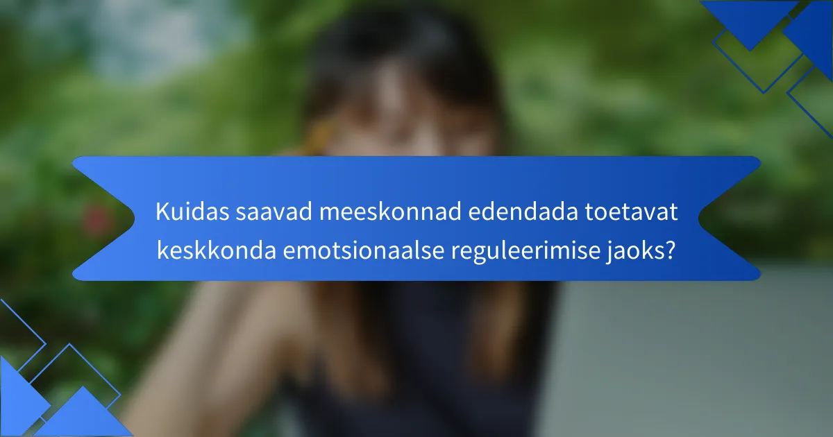 Kuidas saavad meeskonnad edendada toetavat keskkonda emotsionaalse reguleerimise jaoks?
