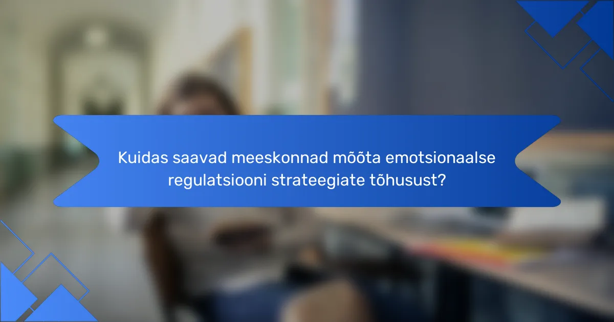 Kuidas saavad meeskonnad mõõta emotsionaalse regulatsiooni strateegiate tõhusust?