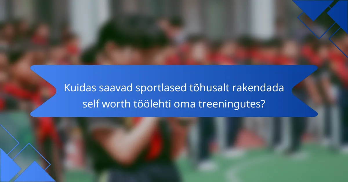 Kuidas saavad sportlased tõhusalt rakendada self worth töölehti oma treeningutes?