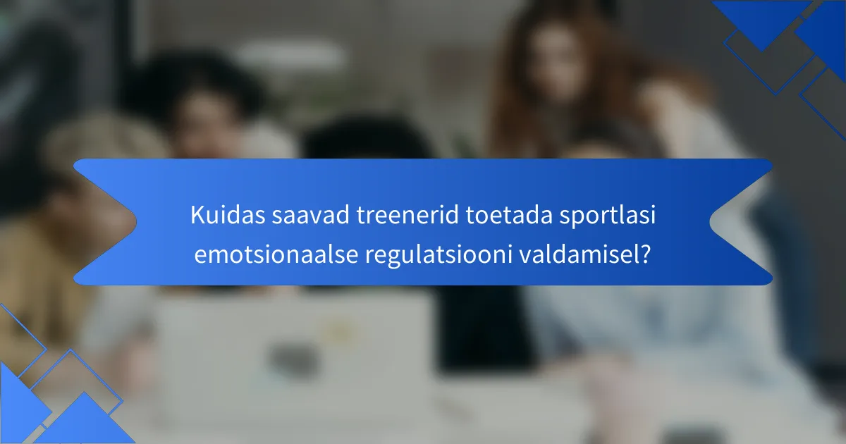 Kuidas saavad treenerid toetada sportlasi emotsionaalse regulatsiooni valdamisel?