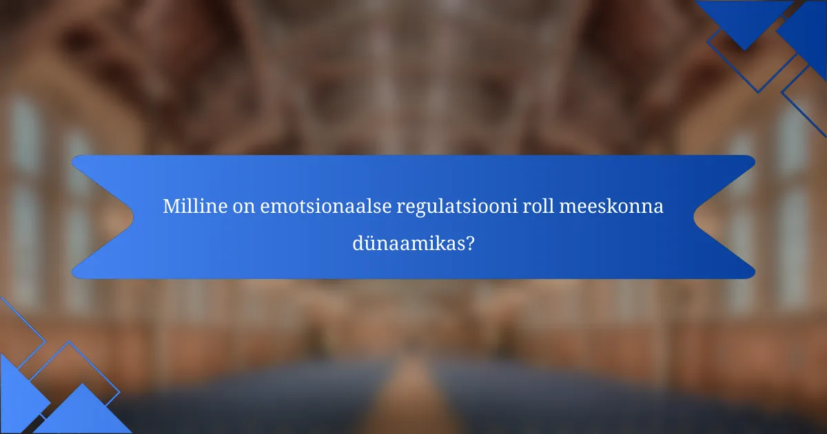 Milline on emotsionaalse regulatsiooni roll meeskonna dünaamikas?