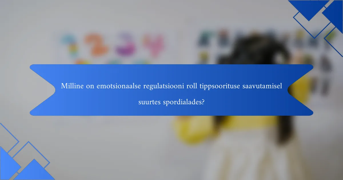 Milline on emotsionaalse regulatsiooni roll tippsoorituse saavutamisel suurtes spordialades?