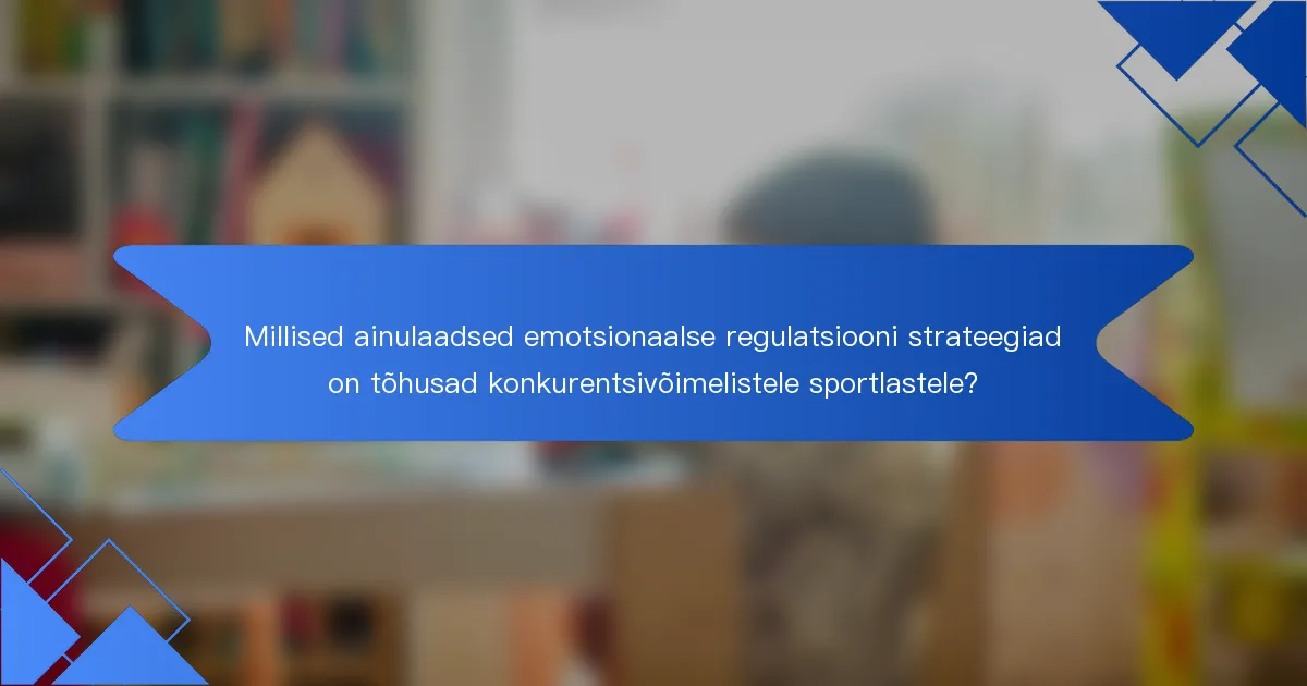 Millised ainulaadsed emotsionaalse regulatsiooni strateegiad on tõhusad konkurentsivõimelistele sportlastele?
