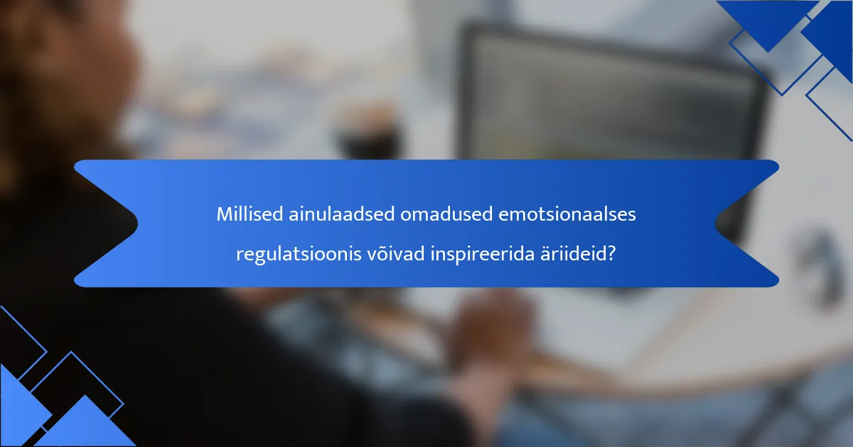 Millised ainulaadsed omadused emotsionaalses regulatsioonis võivad inspireerida äriideid?