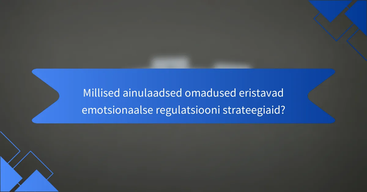 Millised ainulaadsed omadused eristavad emotsionaalse regulatsiooni strateegiaid?