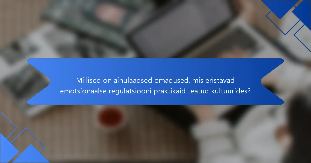 Millised on ainulaadsed omadused, mis eristavad emotsionaalse regulatsiooni praktikaid teatud kultuurides?