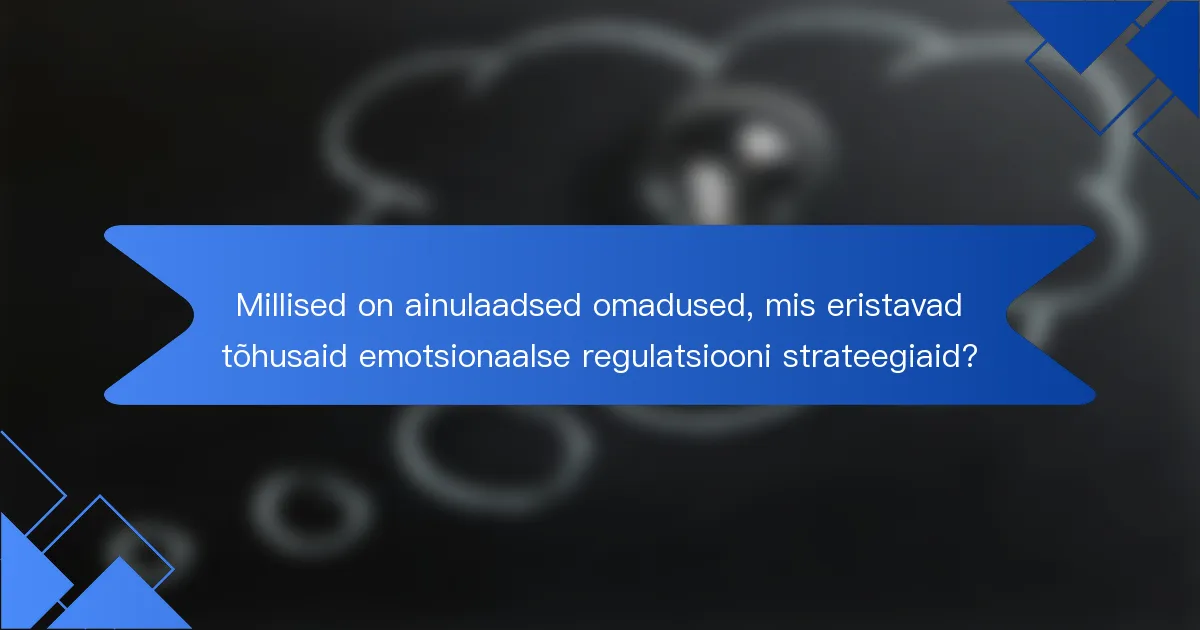 Millised on ainulaadsed omadused, mis eristavad tõhusaid emotsionaalse regulatsiooni strateegiaid?