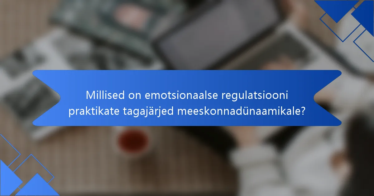 Millised on emotsionaalse regulatsiooni praktikate tagajärjed meeskonnadünaamikale?