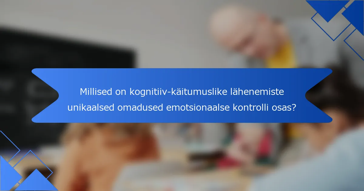 Millised on kognitiiv-käitumuslike lähenemiste unikaalsed omadused emotsionaalse kontrolli osas?