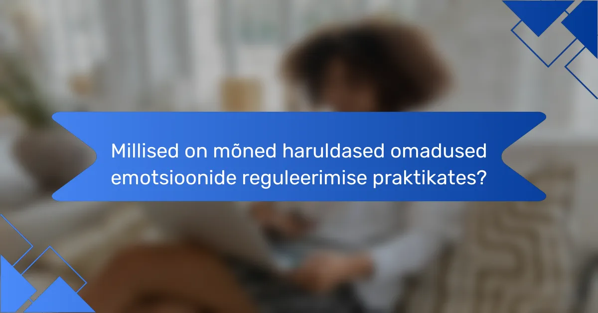 Millised on mõned haruldased omadused emotsioonide reguleerimise praktikates?