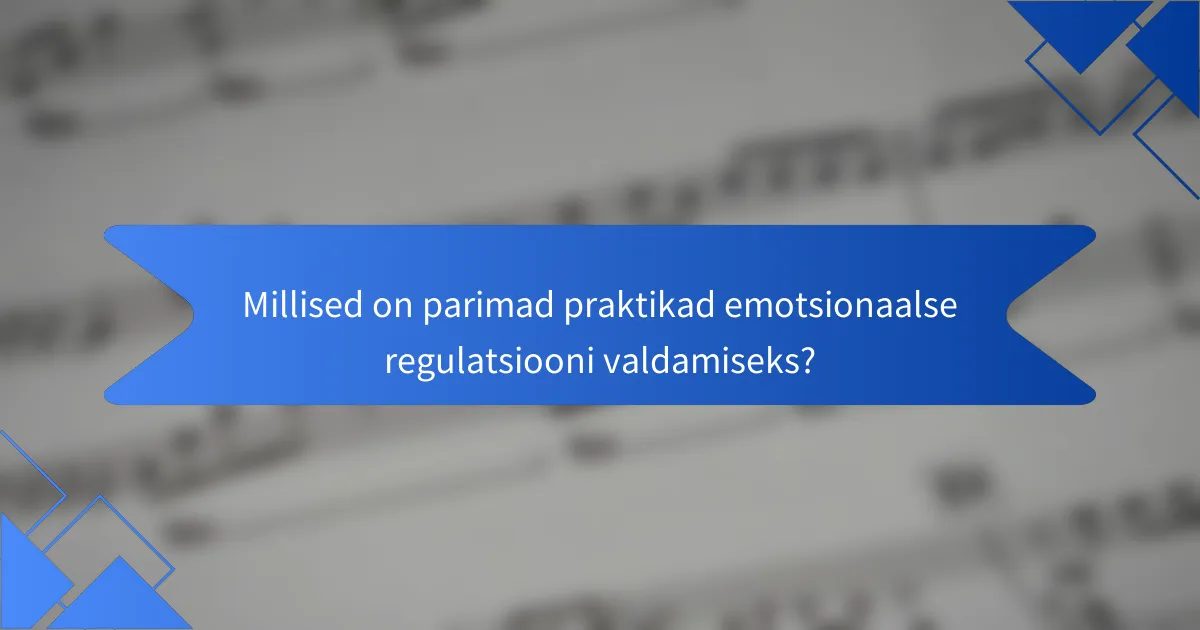 Millised on parimad praktikad emotsionaalse regulatsiooni valdamiseks?
