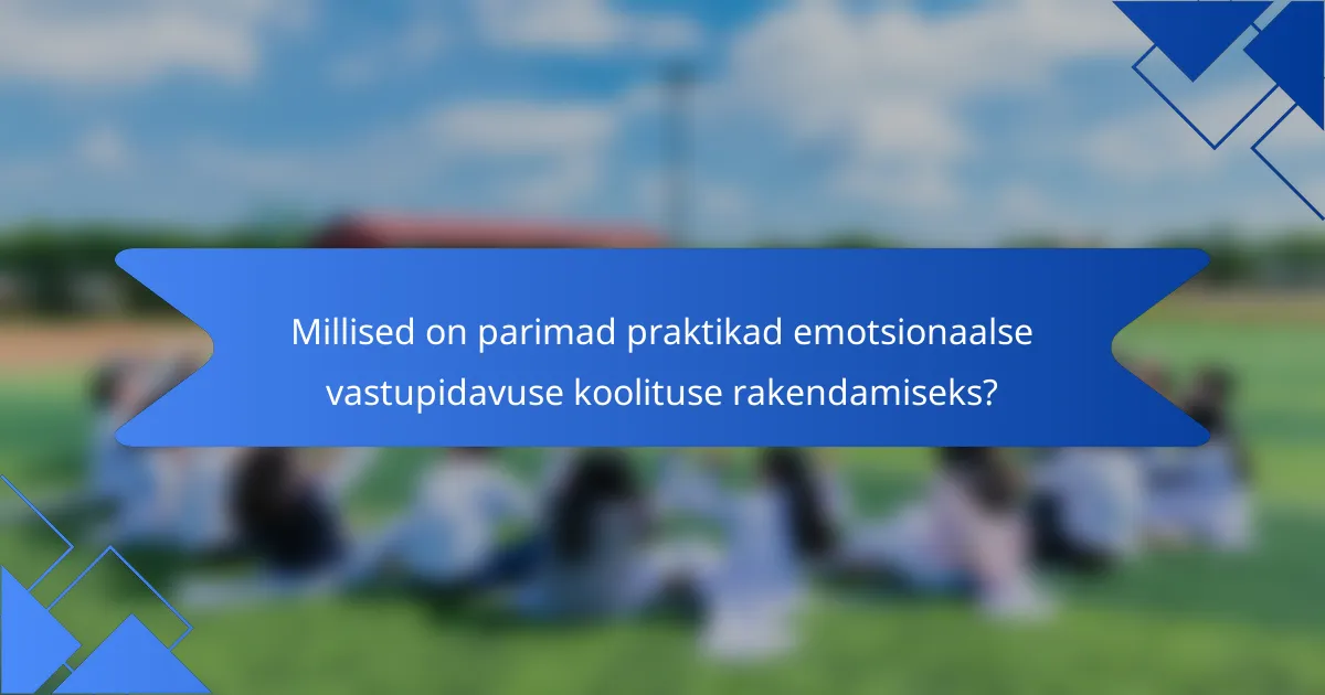 Millised on parimad praktikad emotsionaalse vastupidavuse koolituse rakendamiseks?