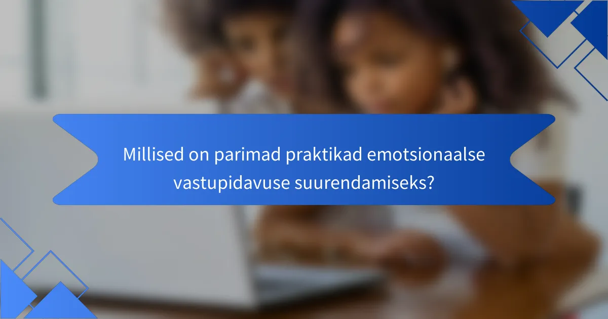 Millised on parimad praktikad emotsionaalse vastupidavuse suurendamiseks?