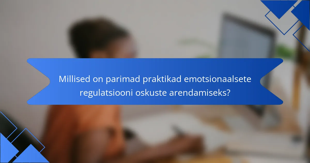 Millised on parimad praktikad emotsionaalsete regulatsiooni oskuste arendamiseks?