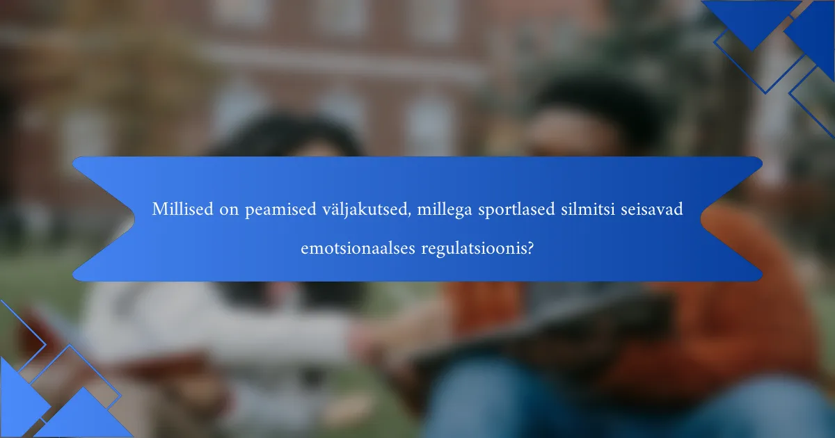 Millised on peamised väljakutsed, millega sportlased silmitsi seisavad emotsionaalses regulatsioonis?