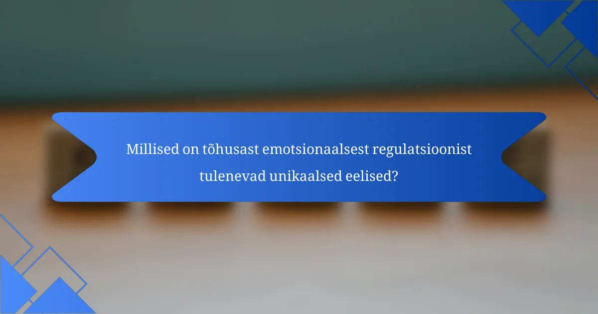 Millised on tõhusast emotsionaalsest regulatsioonist tulenevad unikaalsed eelised?