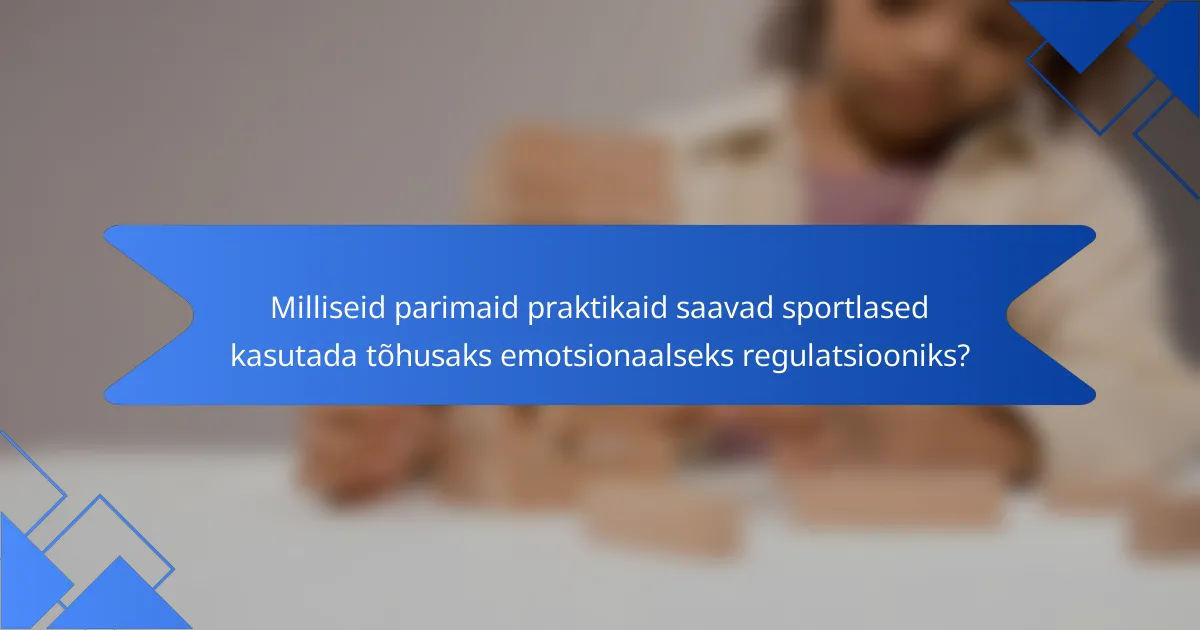 Milliseid parimaid praktikaid saavad sportlased kasutada tõhusaks emotsionaalseks regulatsiooniks?