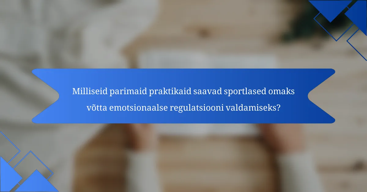 Milliseid parimaid praktikaid saavad sportlased omaks võtta emotsionaalse regulatsiooni valdamiseks?