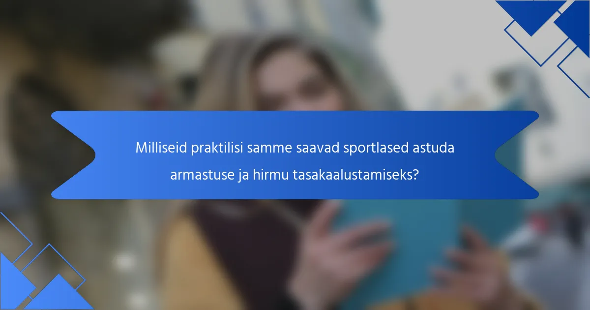 Milliseid praktilisi samme saavad sportlased astuda armastuse ja hirmu tasakaalustamiseks?