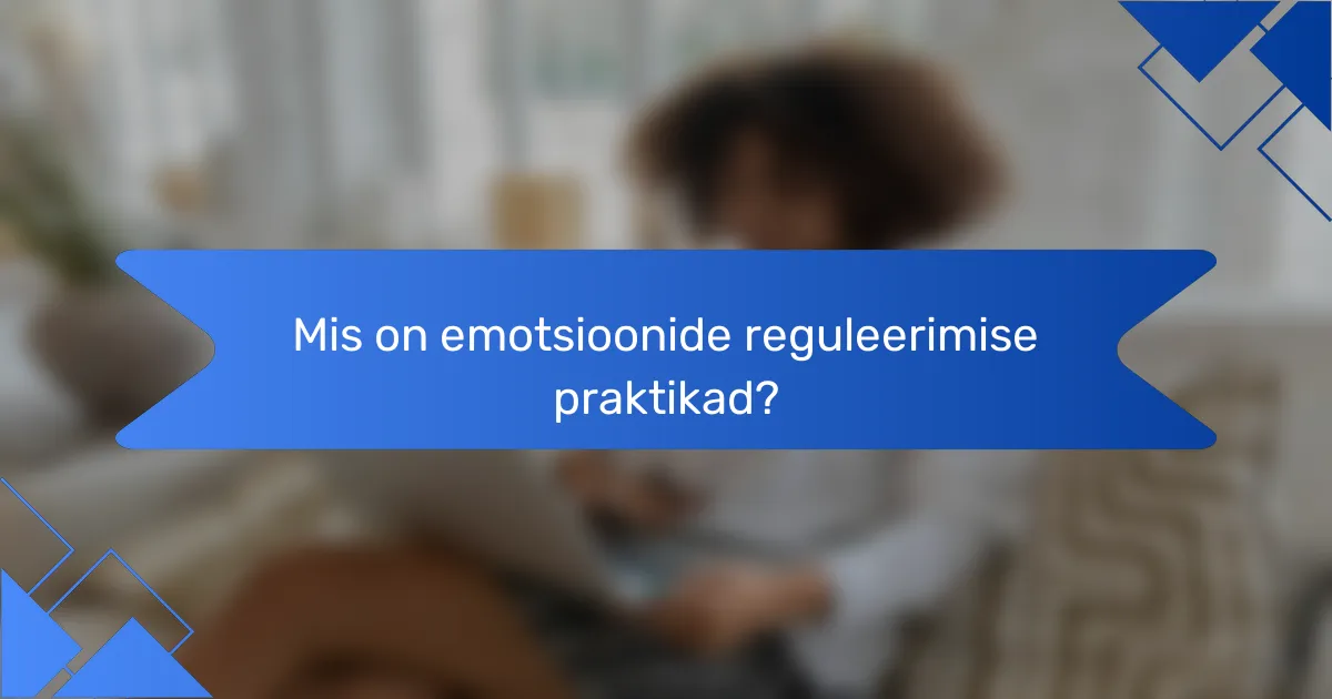 Mis on emotsioonide reguleerimise praktikad?
